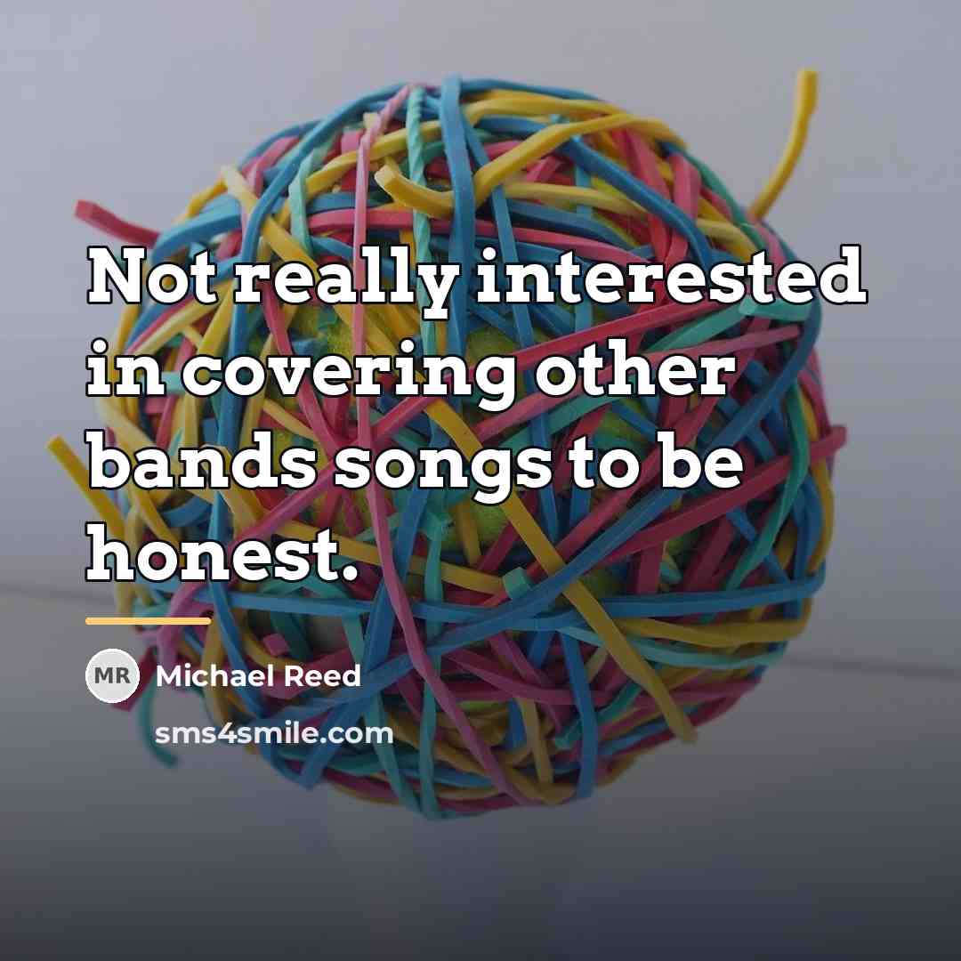 “Not really interested in covering other bands songs to be…” quote by Michael Reed