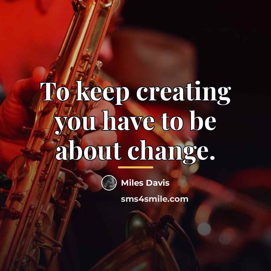 “To keep creating you have to be about change.…” quote by Miles Davis