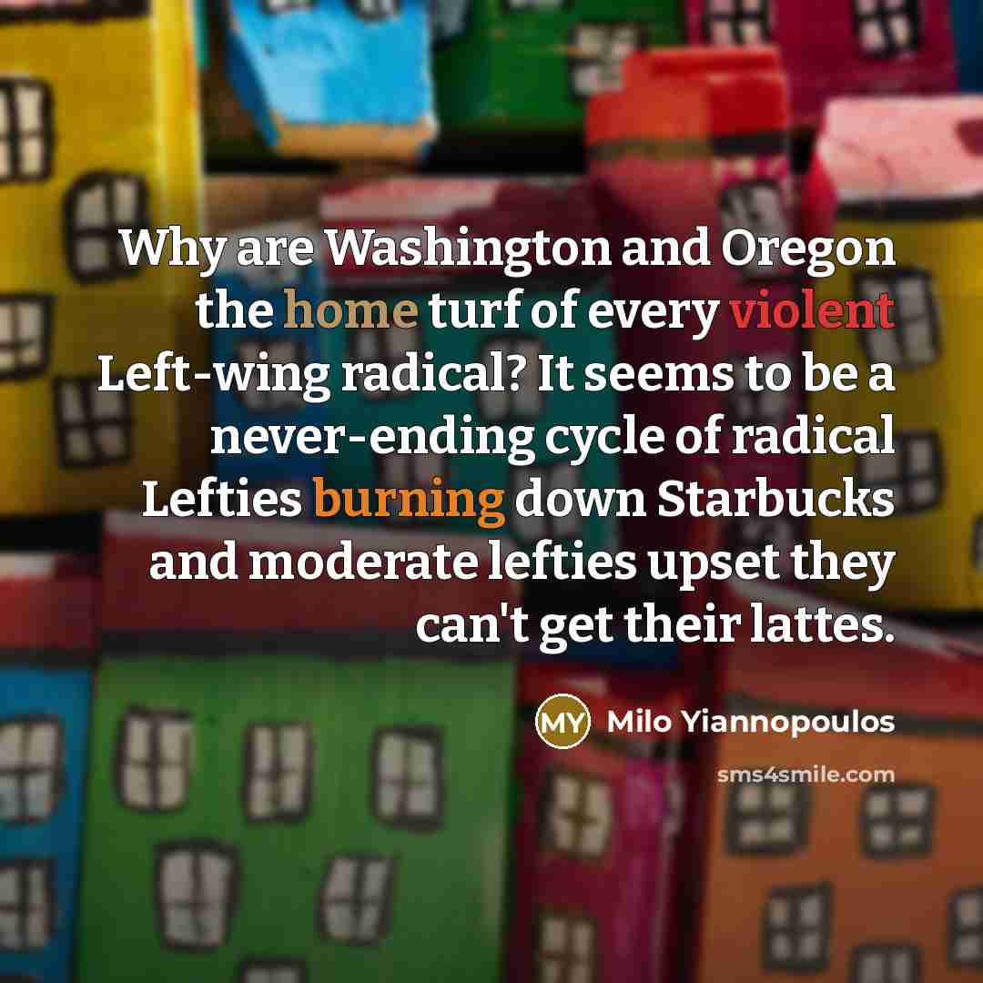 “Why are Washington and Oregon the home turf of every violent Left-wing radical? It seems to be a never-ending cycle of radical Lefties burning down Starbucks and moderate lefties upset they can't get their lattes.” quote by Milo Yiannopoulos