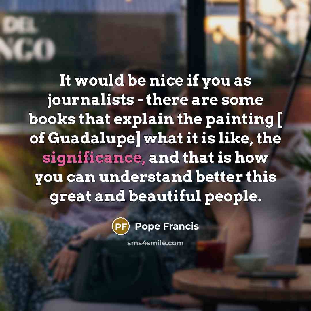 “It would be nice if you as journalists - there…” quote by Pope Francis