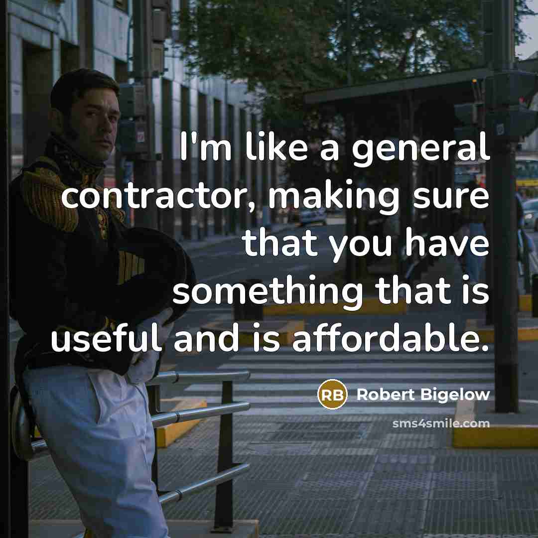 “I'm like a general contractor, making sure that you have something that is useful and is affordable.” quote by Robert Bigelow