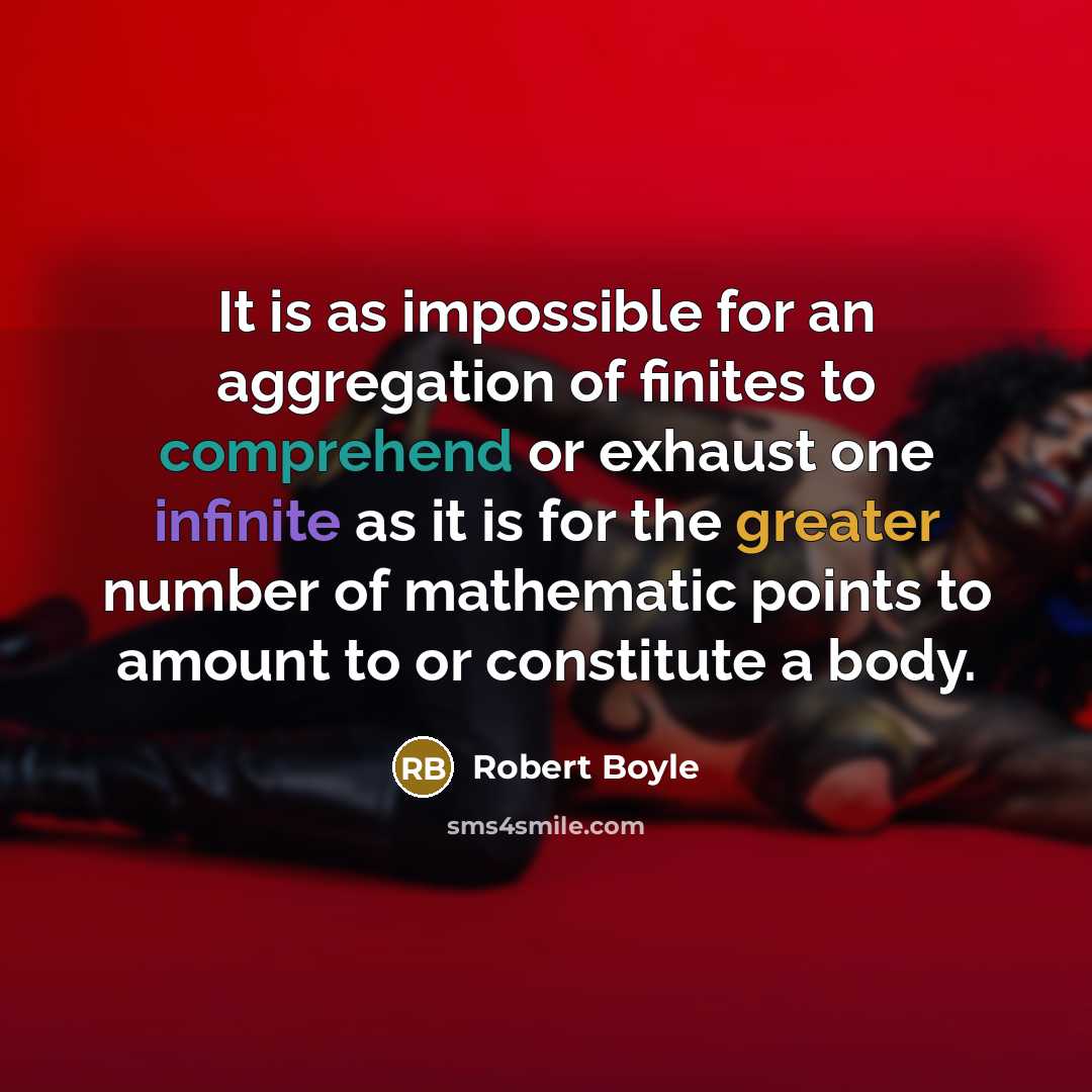 “It is as impossible for an aggregation of finites to comprehend or exhaust one infinite as it is for the greater number of mathematic points to amount to or constitute a body.” quote by Robert Boyle
