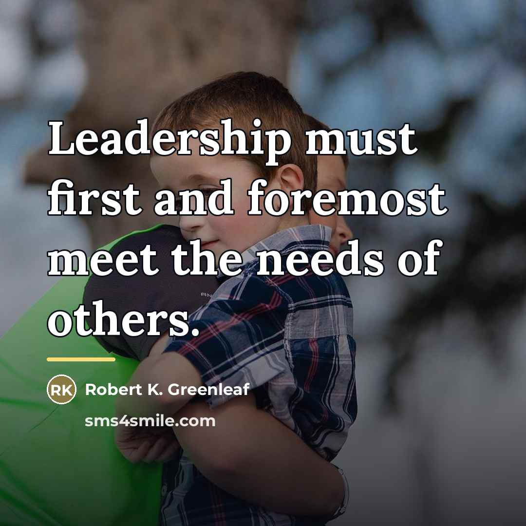 “Leadership must first and foremost meet the needs of others.…” quote by Robert K. Greenleaf