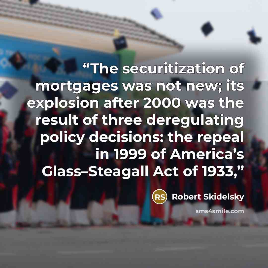 “The securitization of mortgages was not new; its explosion after 2000 was the result of three deregulating policy decisions: the repeal in 1999 of America’s Glass–Steagall Act of 1933,” quote by Robert Skidelsky