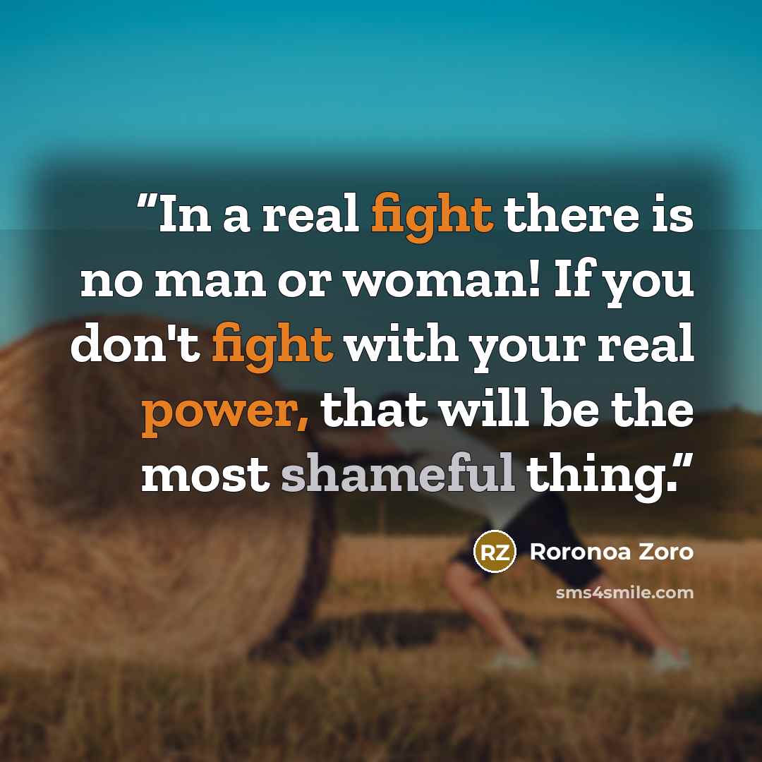 “In a real fight there is no man or woman! If you don't fight with your real power, that will be the most shameful thing.” quote by Roronoa Zoro