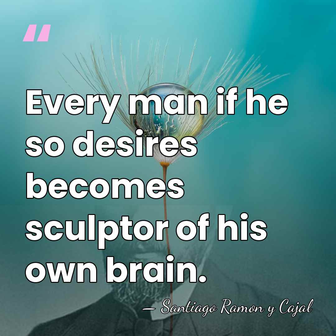 Every man if he so desires becomes sculptor of his own brain. - Santiago Ramon y Cajal