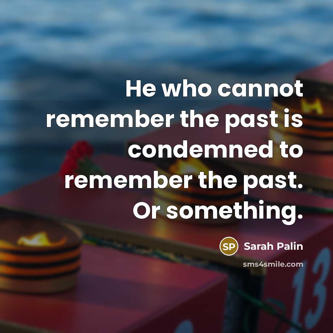“He who cannot remember the past is condemned to remember the past. Or something.” quote by Sarah Palin