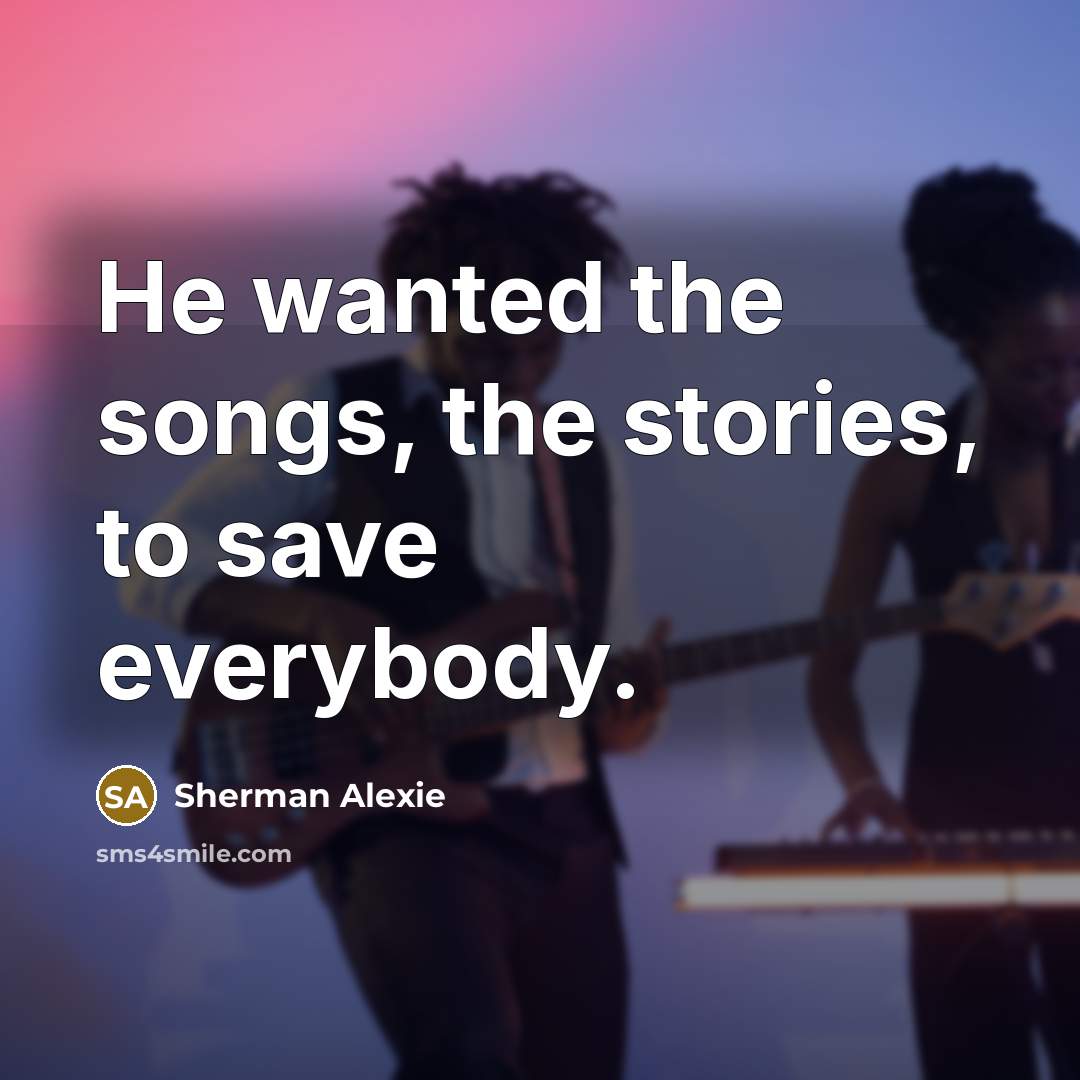 “He wanted the songs, the stories, to save everybody.…” quote by Sherman Alexie