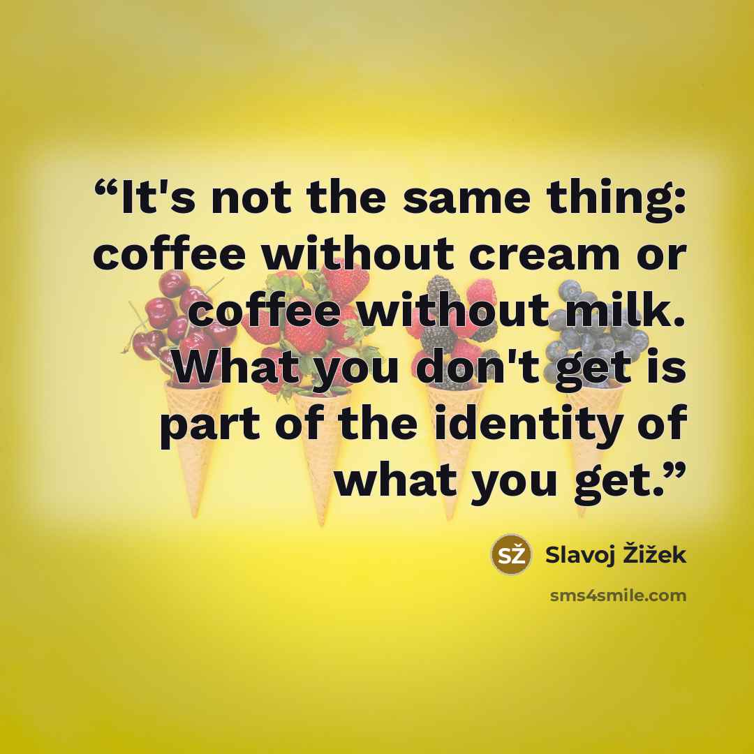 “It's not the same thing: coffee without cream or coffee without milk. What you don't get is part of the identity of what you get.” quote by Slavoj Žižek