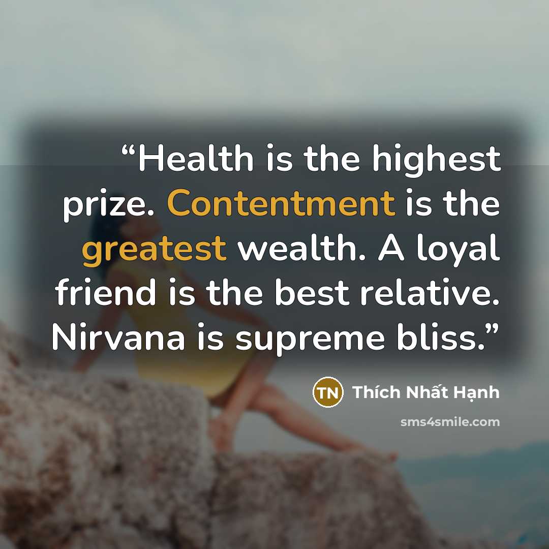 “Health is the highest prize. Contentment is the greatest wealth. A loyal friend is the best relative. Nirvana is supreme bliss.” quote by Thích Nhất Hạnh