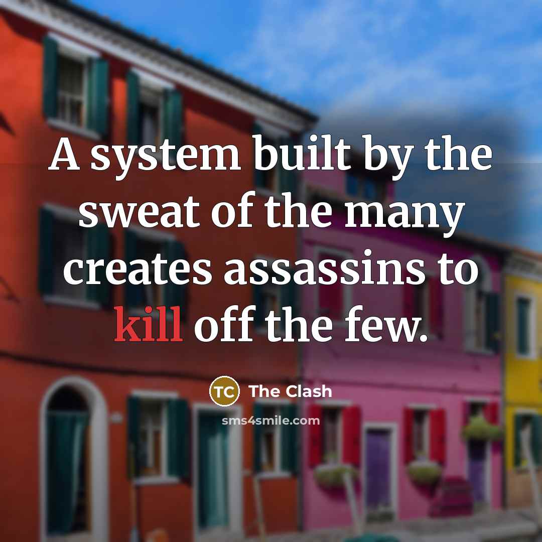 “A system built by the sweat of the many creates assassins to kill off the few.” quote by The Clash