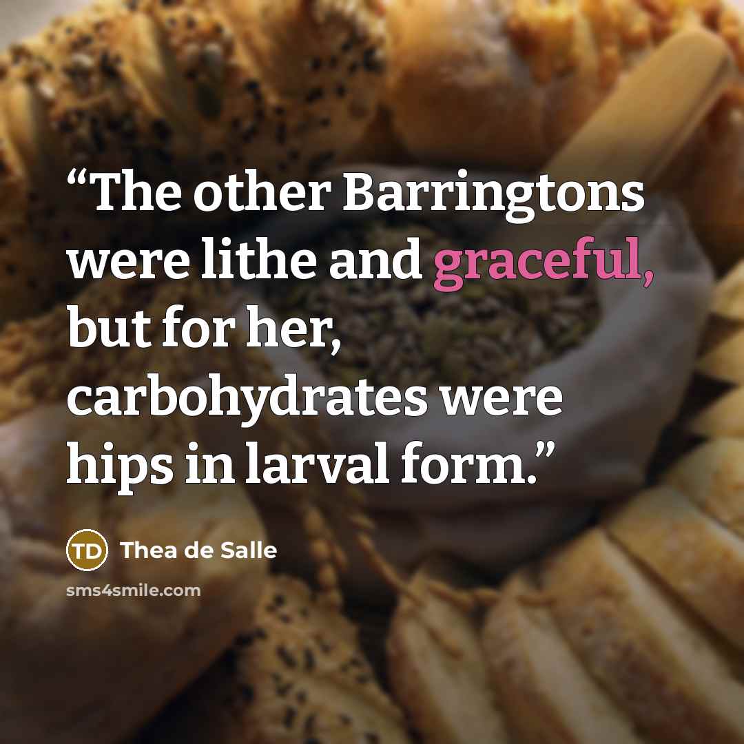 “The other Barringtons were lithe and graceful, but for her, carbohydrates were hips in larval form.” quote by Thea de Salle
