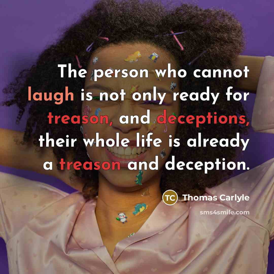 “The person who cannot laugh is not only ready for treason, and deceptions, their whole life is already a treason and deception.” quote by Thomas Carlyle