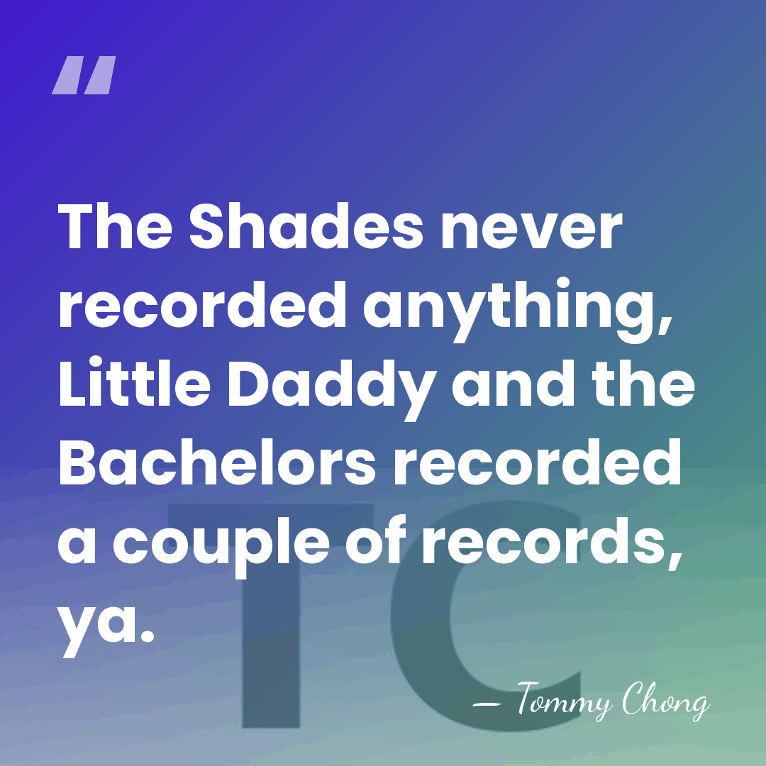 The Shades never recorded anything, Little Daddy and the Bachelors recorded a&hellip; - Tommy Chong