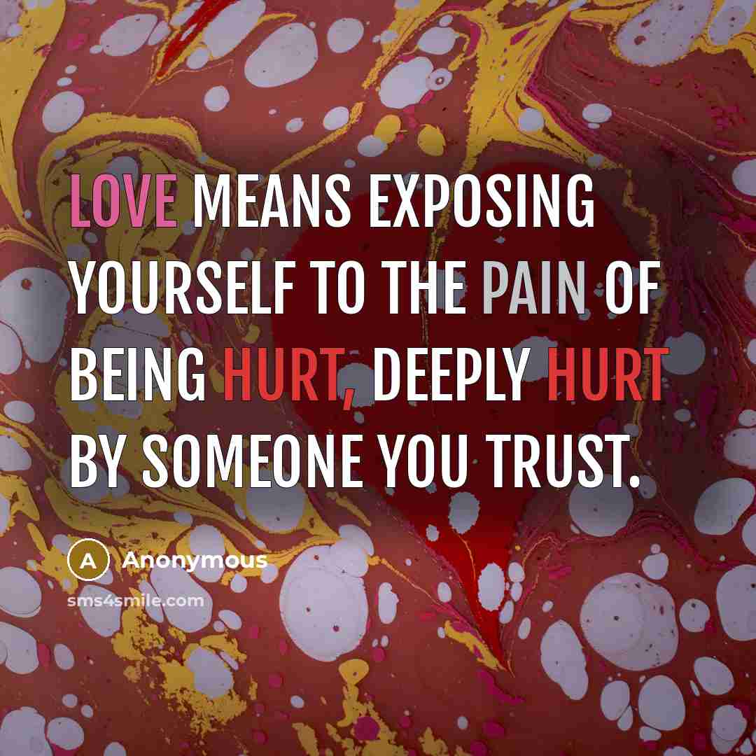 “Love means exposing yourself to the pain of being hurt, deeply hurt by someone you trust.” quote by Anonymous