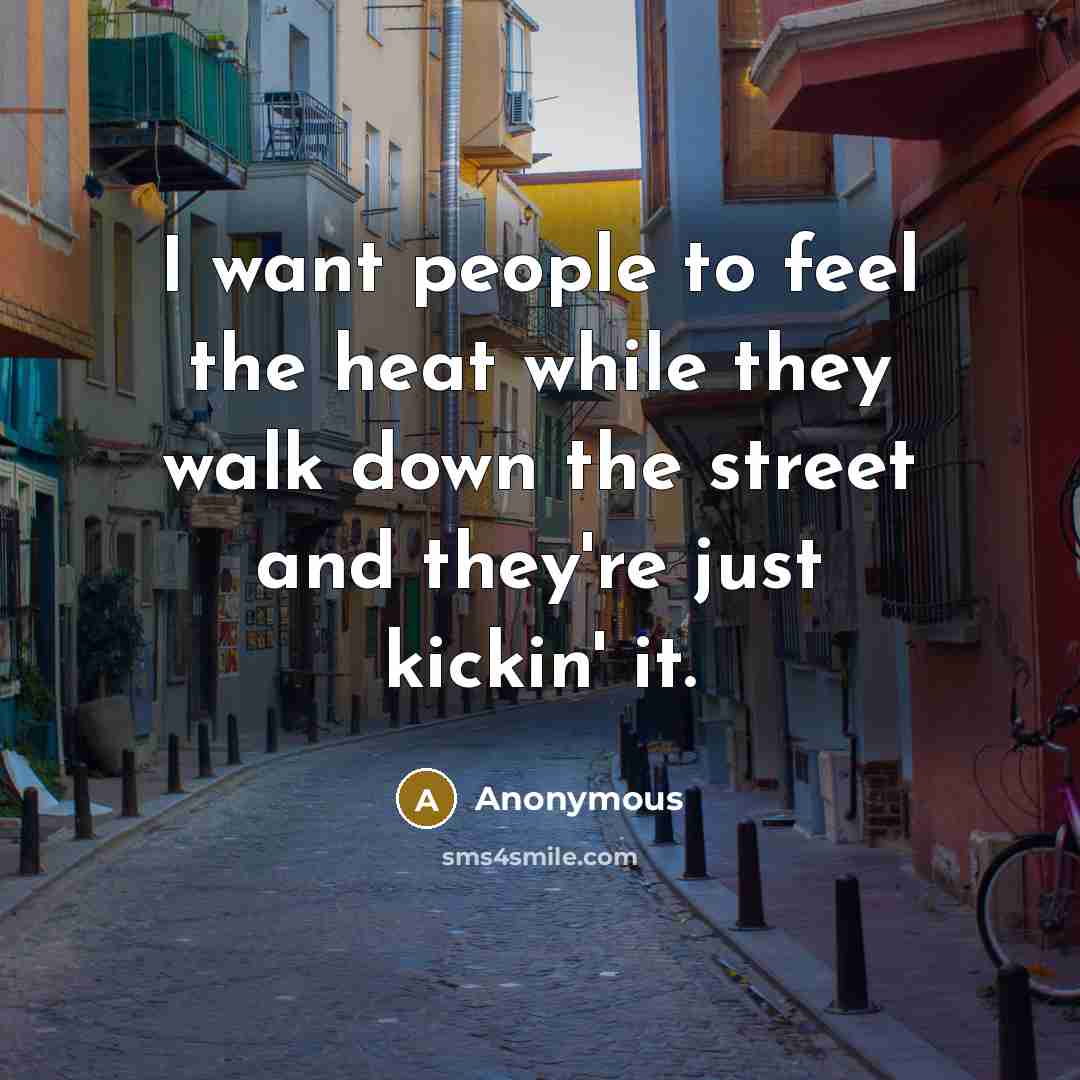 “I want people to feel the heat while they walk…” quote by Anonymous