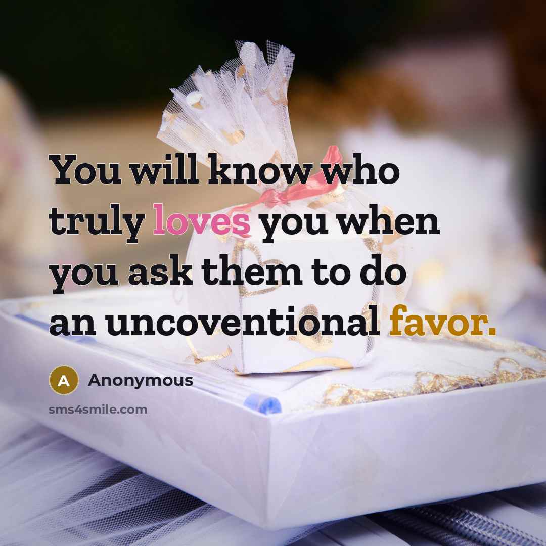 “You will know who truly loves you when you ask them to do an uncoventional favor.” quote by Anonymous