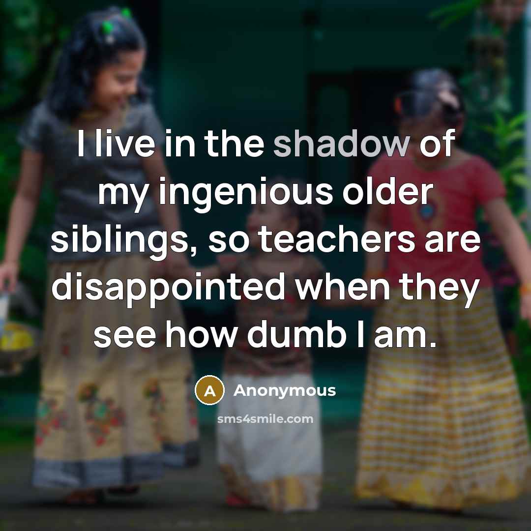 “I live in the shadow of my ingenious older siblings, so teachers are disappointed when they see how dumb I am.” quote by Anonymous