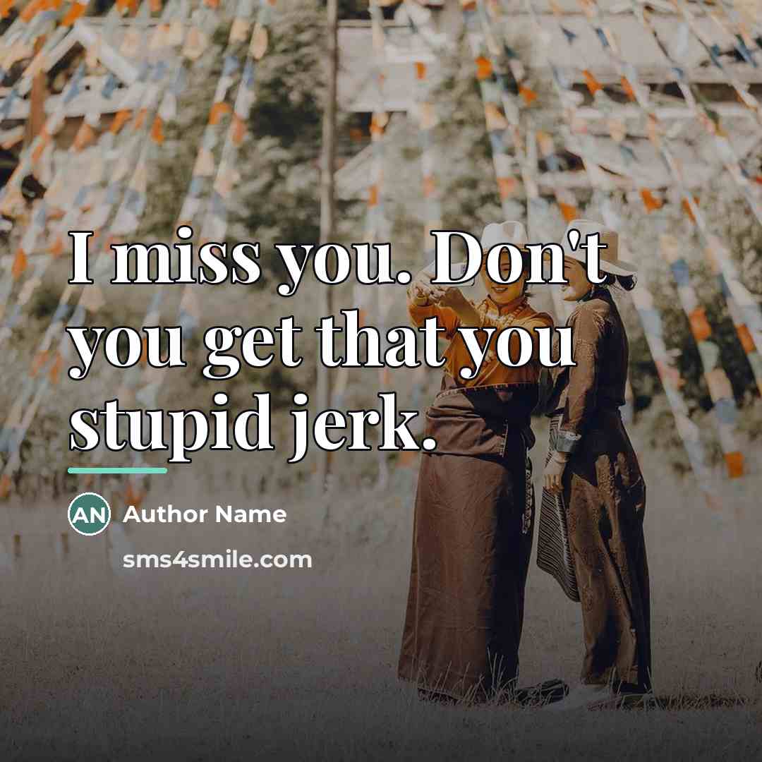 “I miss you. Don't you get that you stupid jerk.…” quote by Author Name