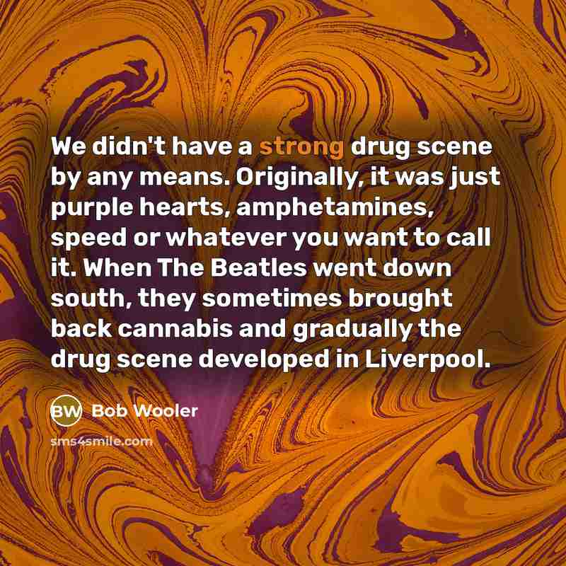 “We didn't have a strong drug scene by any means. Originally, it was just purple hearts, amphetamines, speed or whatever you want to call it. When The Beatles went down south, they sometimes brought back cannabis and gradually the drug scene developed in Liverpool.” quote by Bob Wooler