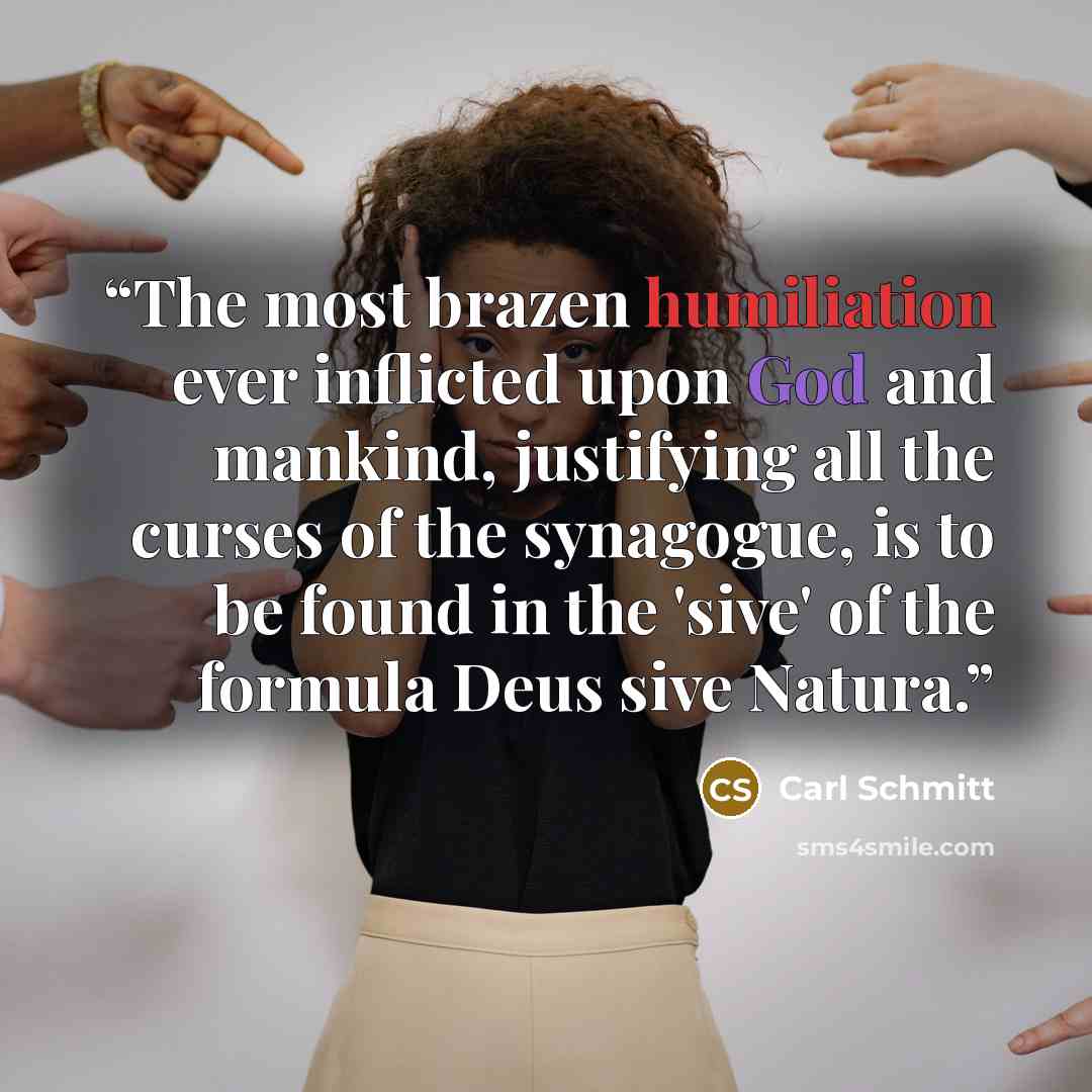 “The most brazen humiliation ever inflicted upon God and mankind, justifying all the curses of the synagogue, is to be found in the 'sive' of the formula Deus sive Natura.” quote by Carl Schmitt