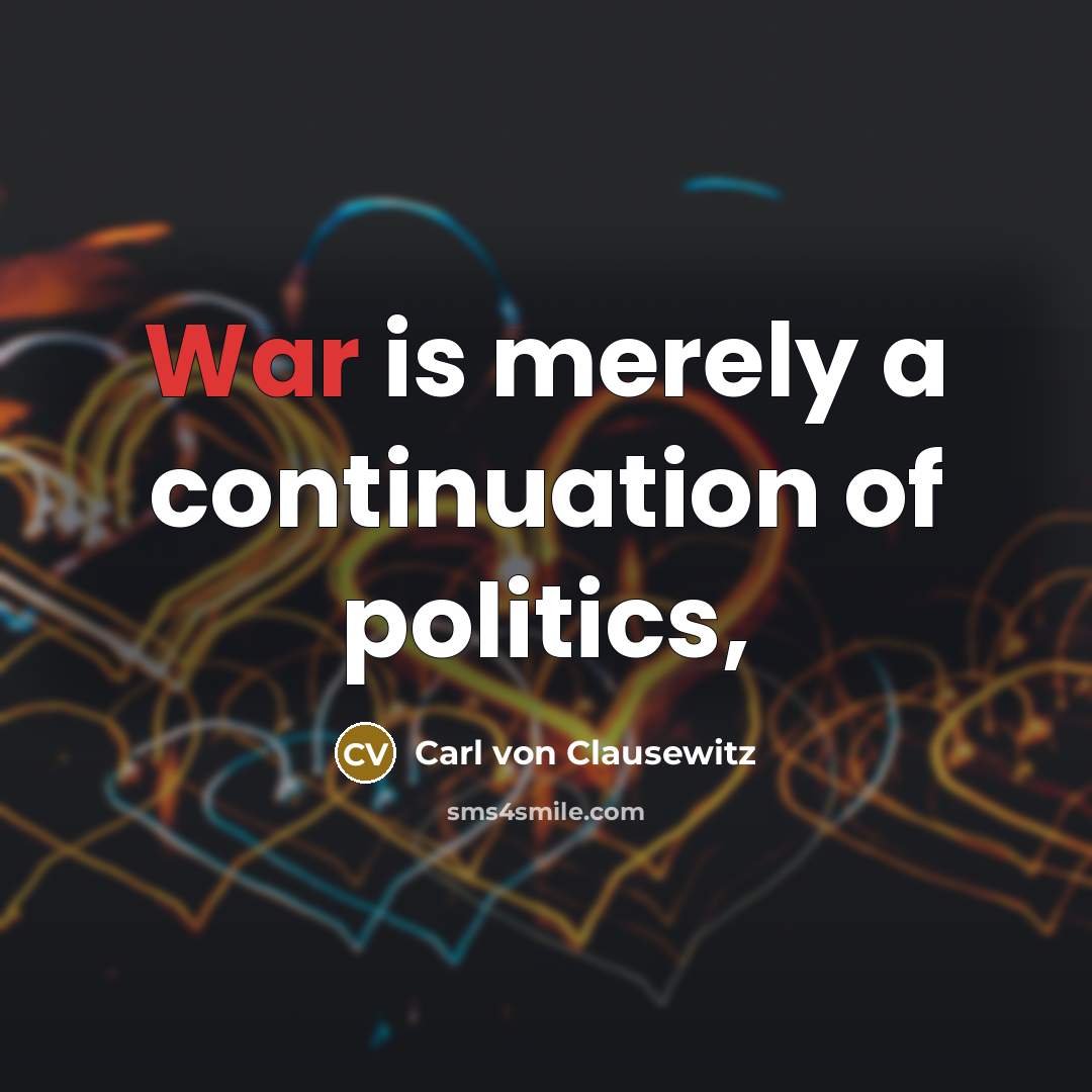 “War is merely a continuation of politics,…” quote by Carl von Clausewitz