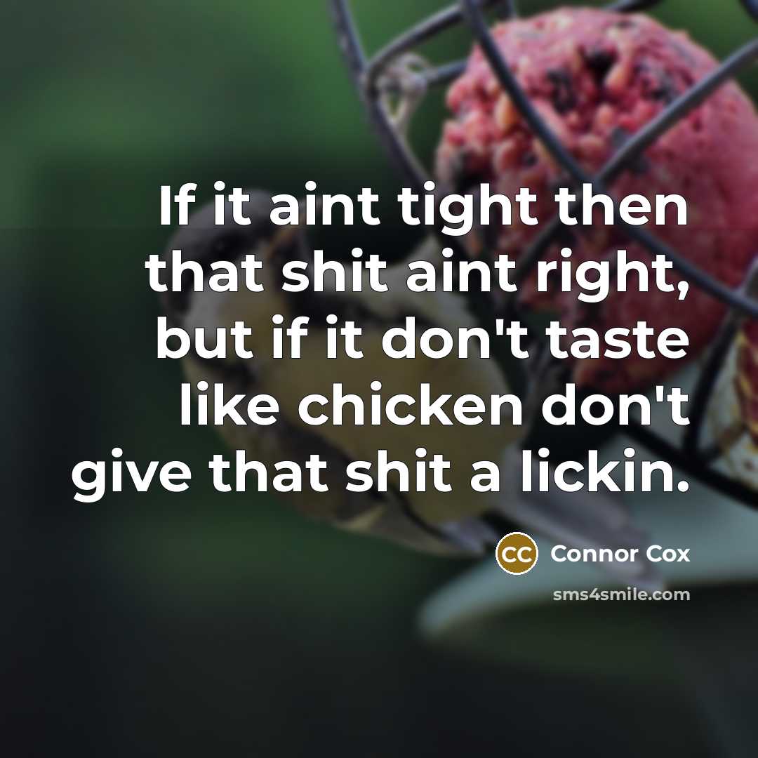 “If it aint tight then that shit aint right, but if it don't taste like chicken don't give that shit a lickin.” quote by Connor Cox