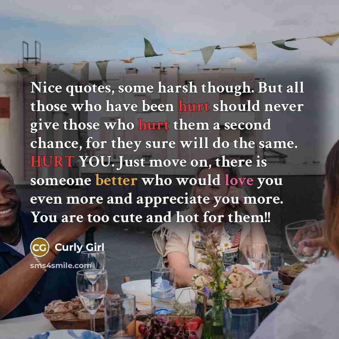 “Nice quotes, some harsh though. But all those who have been hurt should never give those who hurt them a second chance, for they sure will do the same. HURT YOU. Just move on, there is someone better who would love you even more and appreciate you more. You are too cute and hot for them!!” quote by Curly Girl