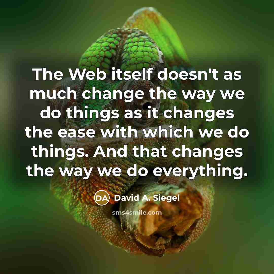 “The Web itself doesn't as much change the way we do things as it changes the ease with which we do things. And that changes the way we do everything.” quote by David A. Siegel