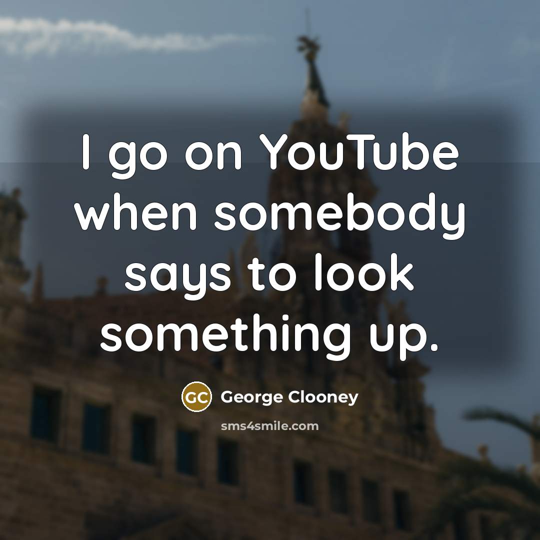 “I go on YouTube when somebody says to look something…” quote by George Clooney