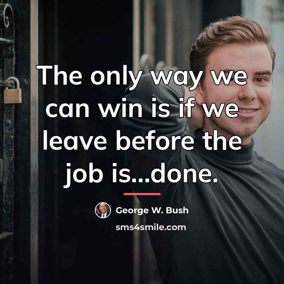 “The only way we can win is if we leave…” quote by George W. Bush