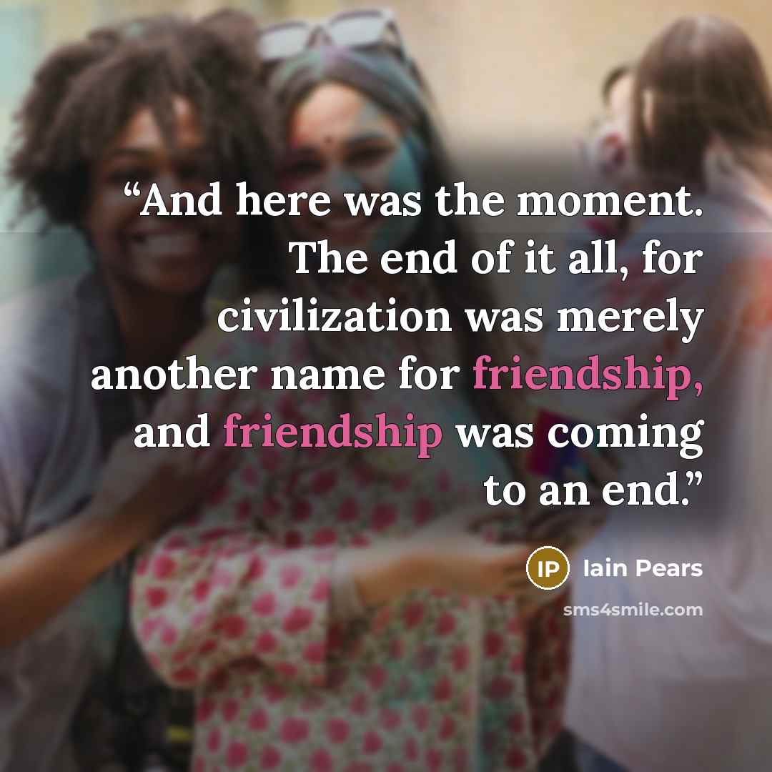 “And here was the moment. The end of it all, for civilization was merely another name for friendship, and friendship was coming to an end.” quote by Iain Pears