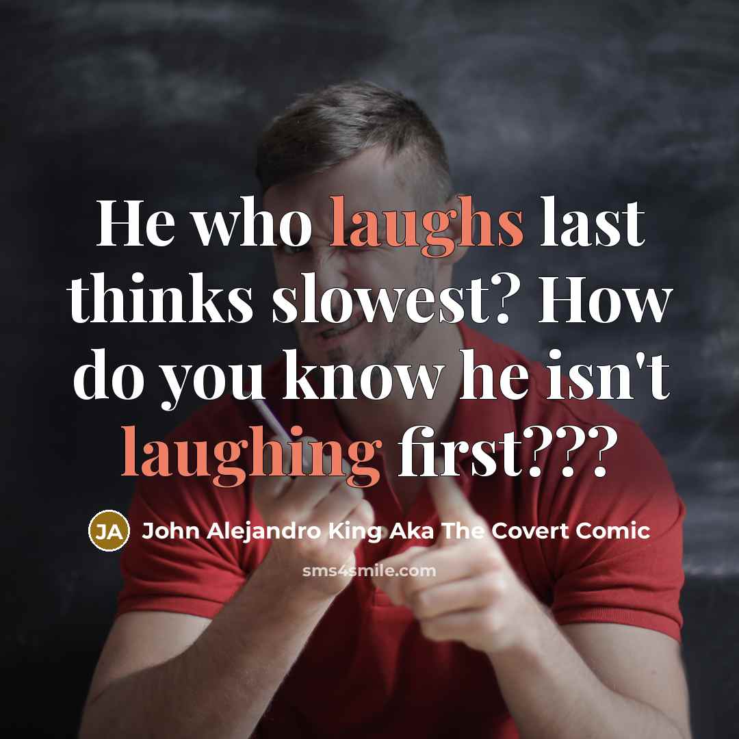 “He who laughs last thinks slowest? How do you know he isn't laughing first???” quote by John Alejandro King Aka The Covert Comic