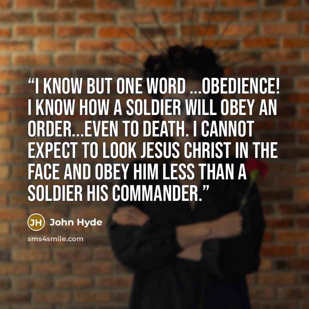 “I know but one word ...Obedience! I know how a soldier will obey an order...even to death. I cannot expect to look JESUS CHRIST in the face and obey HIM less than a soldier his commander.” quote by John Hyde