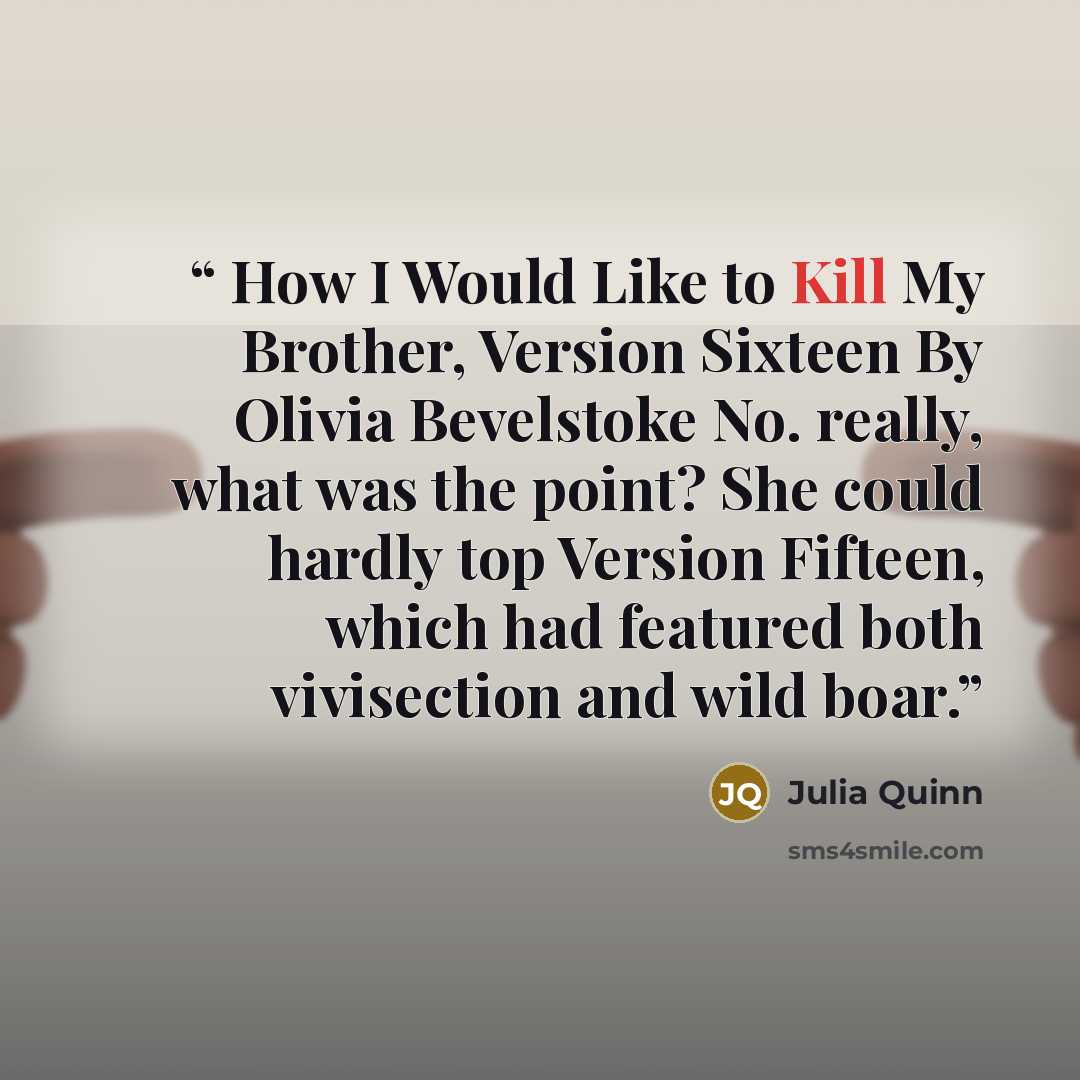 “How I Would Like to Kill My Brother, Version Sixteen By Olivia Bevelstoke No. really, what was the point? She could hardly top Version Fifteen, which had featured both vivisection and wild boar.” quote by Julia Quinn