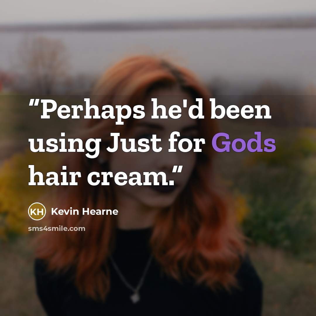 “Perhaps he'd been using Just for Gods hair cream.” quote by Kevin Hearne