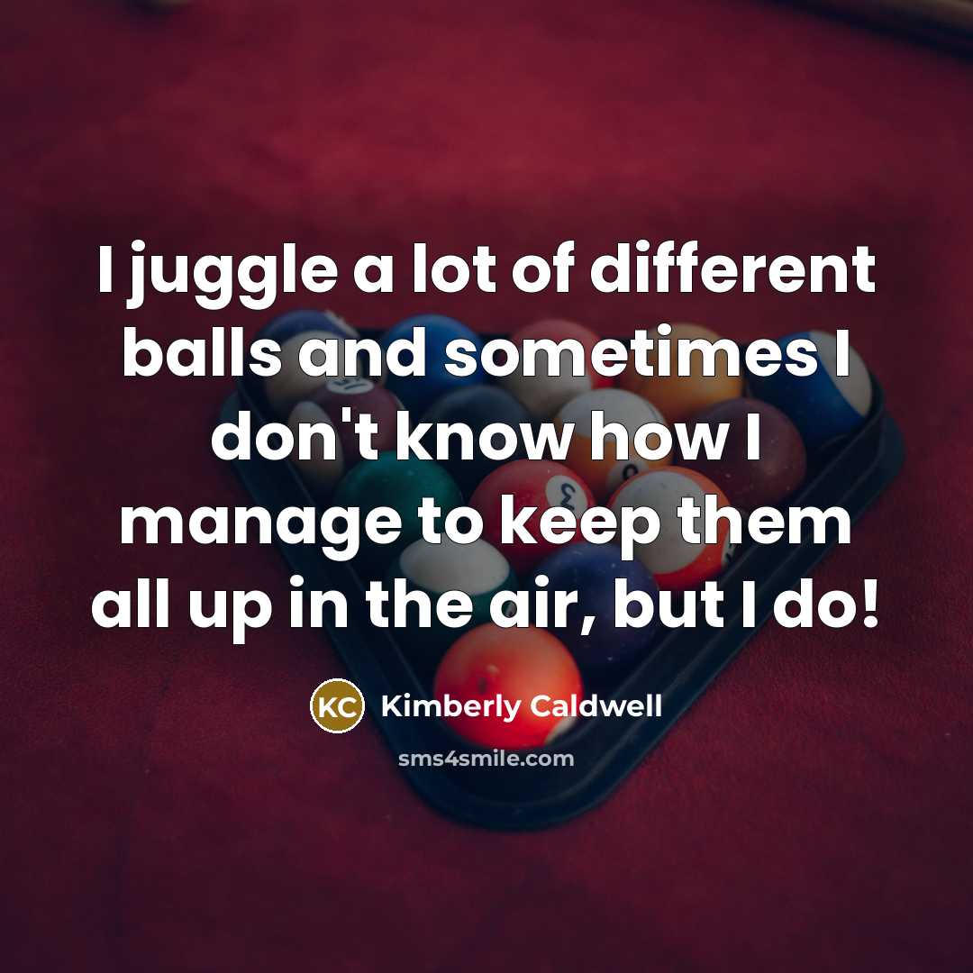 “I juggle a lot of different balls and sometimes I…” quote by Kimberly Caldwell
