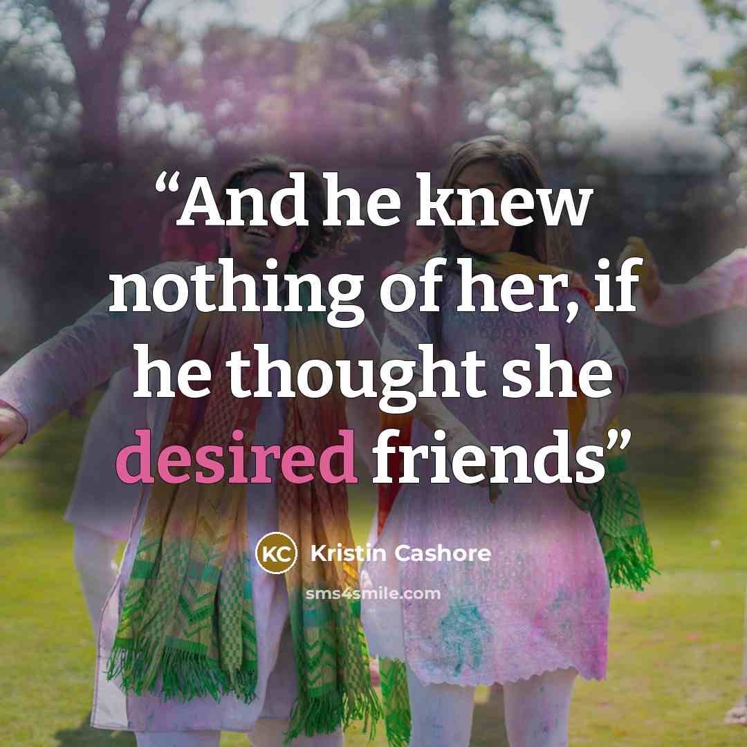 “And he knew nothing of her, if he thought she desired friends” quote by Kristin Cashore