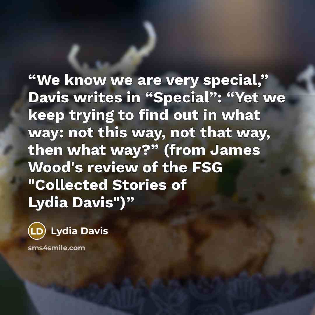 “We know we are very special,” Davis writes in “Special”: “Yet we keep trying to find out in what way: not this way, not that way, then what way?” (from James Wood's review of the FSG "Collected Stories of Lydia Davis")” quote by Lydia Davis