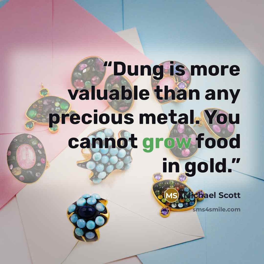 “Dung is more valuable than any precious metal. You cannot grow food in gold.” quote by Michael Scott