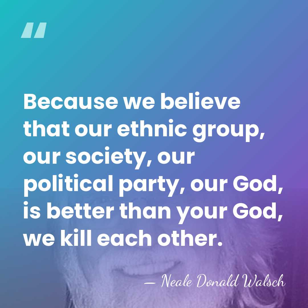 Because we believe that our ethnic group, our society, our political party,&hellip; - Neale Donald Walsch
