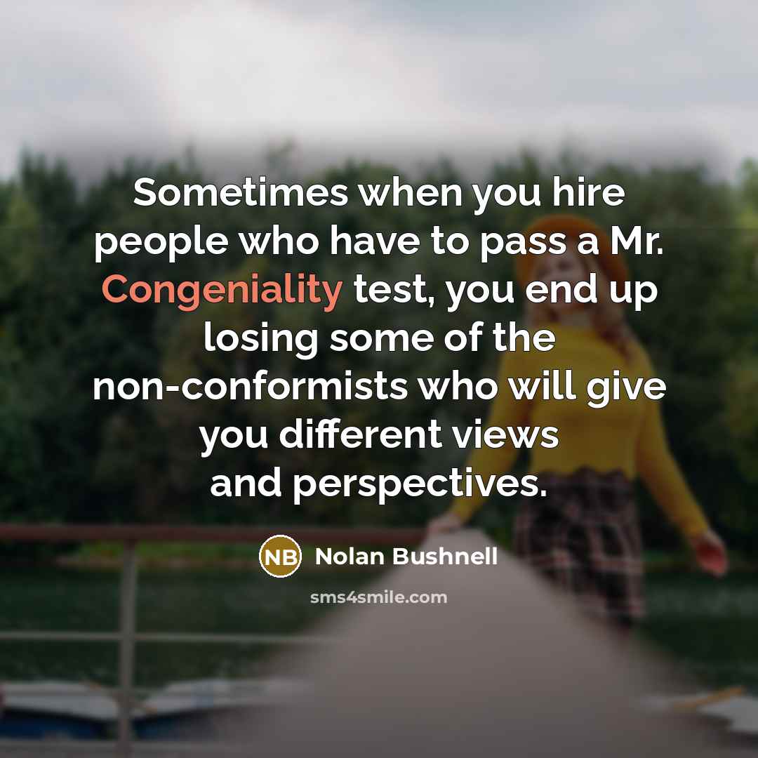 “Sometimes when you hire people who have to pass a Mr. Congeniality test, you end up losing some of the non-conformists who will give you different views and perspectives.” quote by Nolan Bushnell