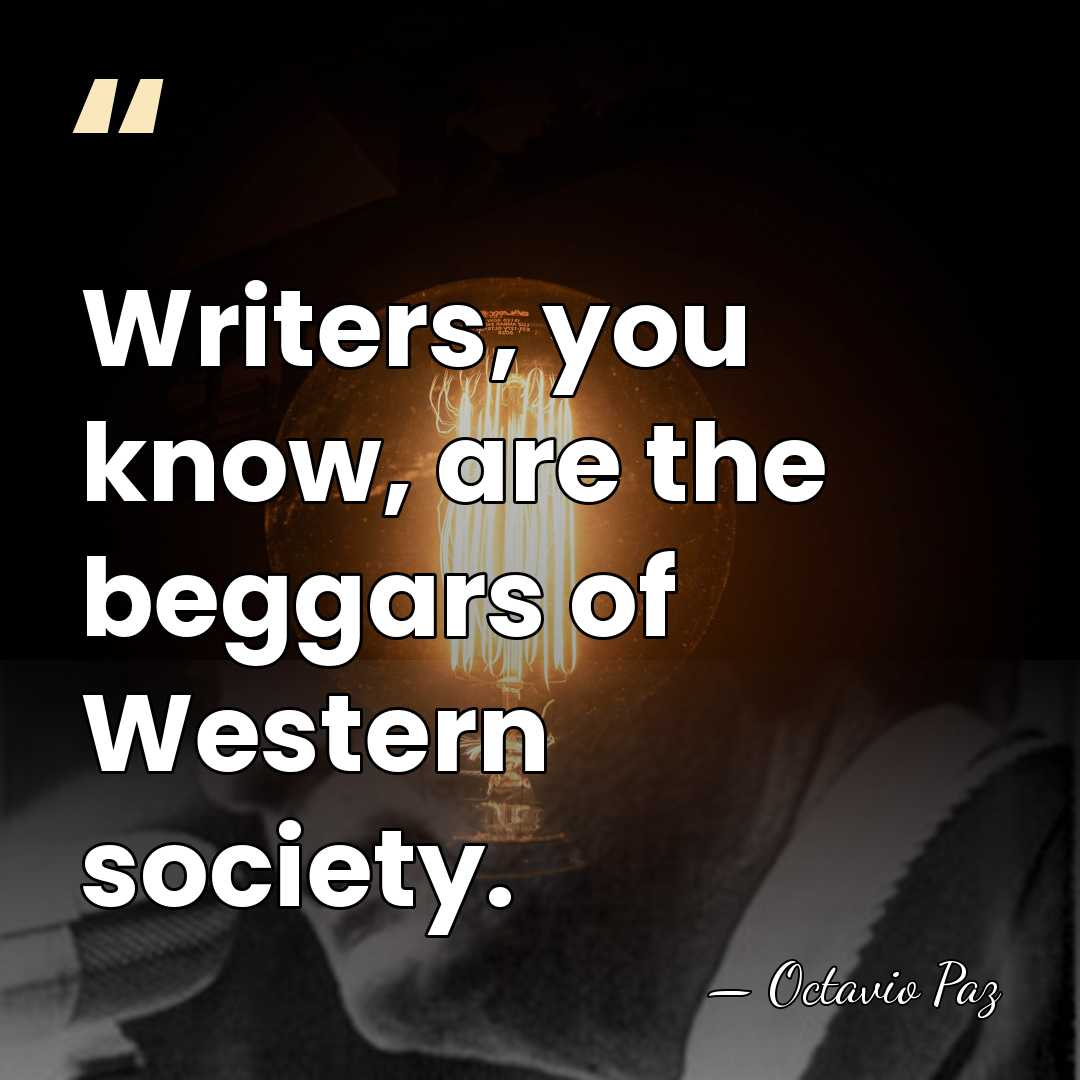 Writers, you know, are the beggars of Western society. - Octavio Paz