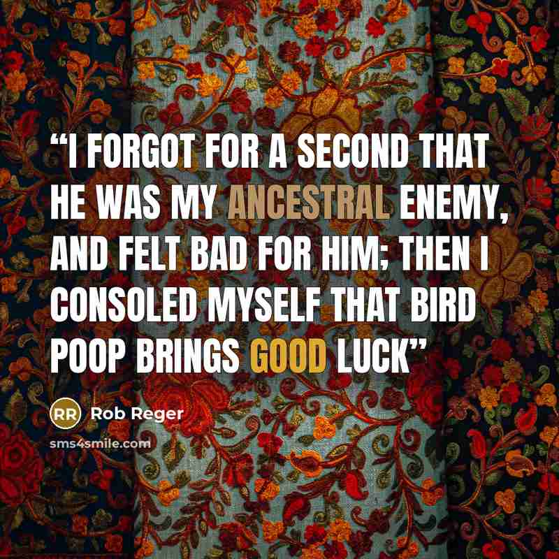 “I forgot for a second that he was my ancestral enemy, and felt bad for him; then i consoled myself that bird poop brings good luck” quote by Rob Reger