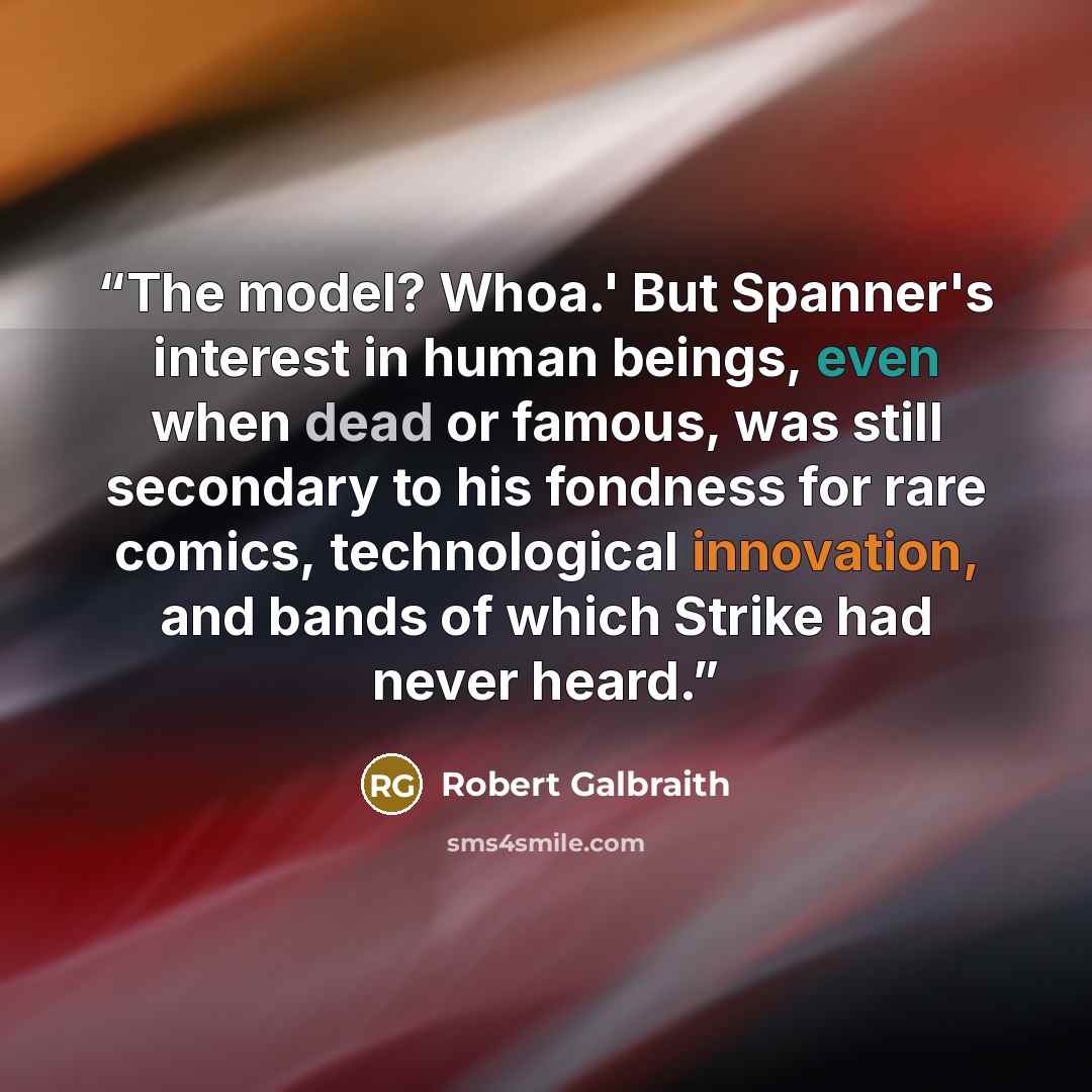 “The model? Whoa.' But Spanner's interest in human beings, even when dead or famous, was still secondary to his fondness for rare comics, technological innovation, and bands of which Strike had never heard.” quote by Robert Galbraith