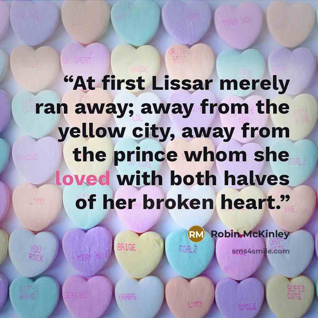 “At first Lissar merely ran away; away from the yellow city, away from the prince whom she loved with both halves of her broken heart.” quote by Robin McKinley
