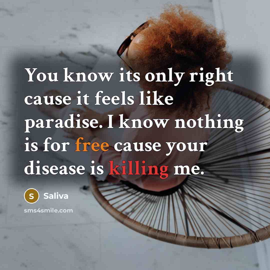 “You know its only right cause it feels like paradise. I know nothing is for free cause your disease is killing me.” quote by Saliva