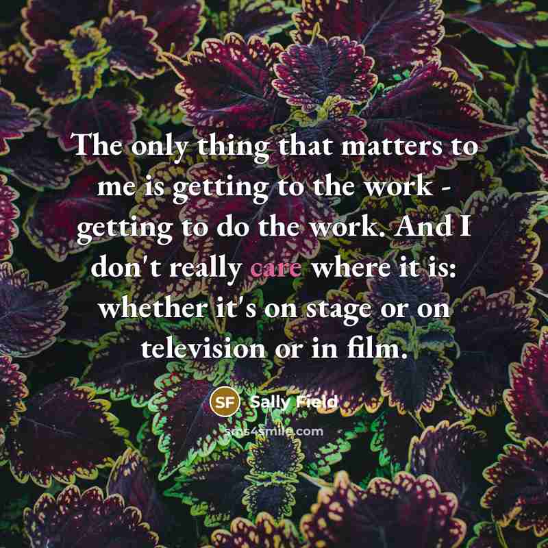 “The only thing that matters to me is getting to…” quote by Sally Field