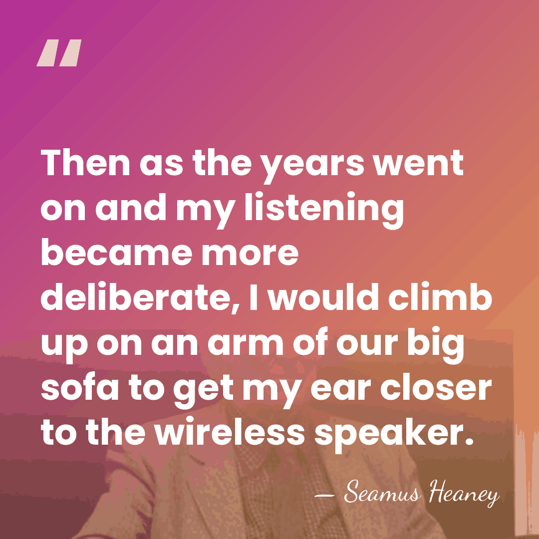 Then as the years went on and my listening became more deliberate,&hellip; - Seamus Heaney