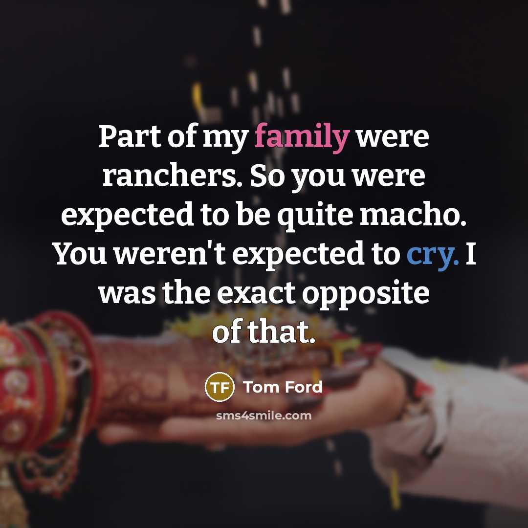 “Part of my family were ranchers. So you were expected to be quite macho. You weren't expected to cry. I was the exact opposite of that.” quote by Tom Ford